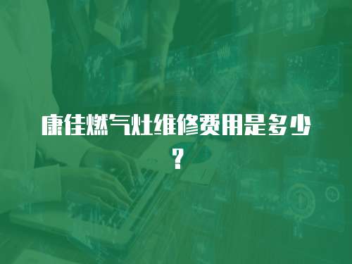 康佳燃氣灶維修費用是多少？