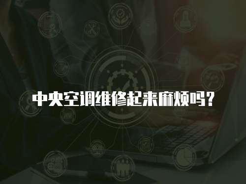 中央空調(diào)維修起來麻煩嗎？