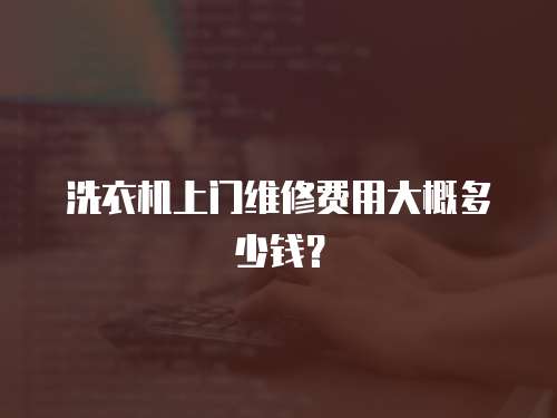 洗衣機上門維修費用大概多少錢？