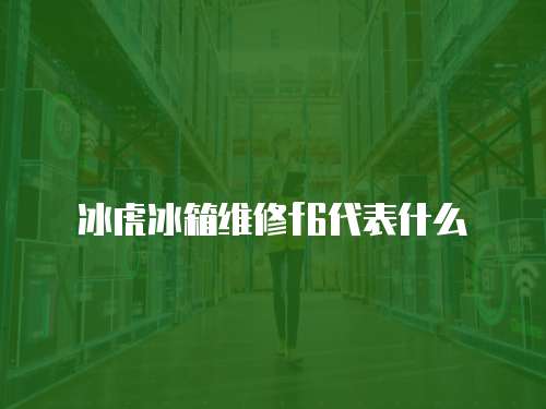 冰虎冰箱維修f6代表什么