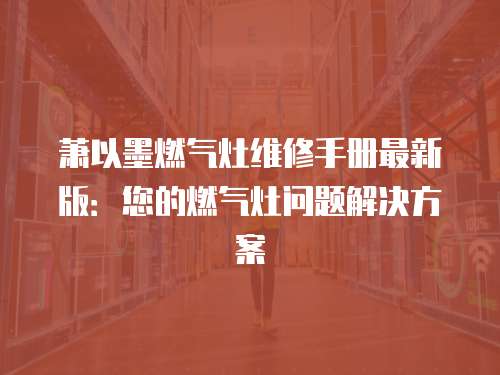 蕭以墨燃氣灶維修手冊最新版：您的燃氣灶問題解決方案