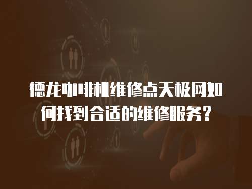 德龍咖啡機維修點天極網如何找到合適的維修服務？