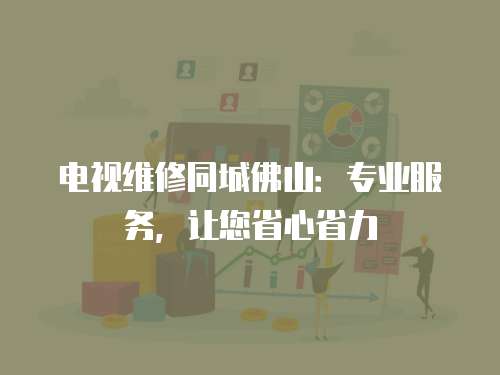 電視維修同城佛山：專業服務，讓您省心省力