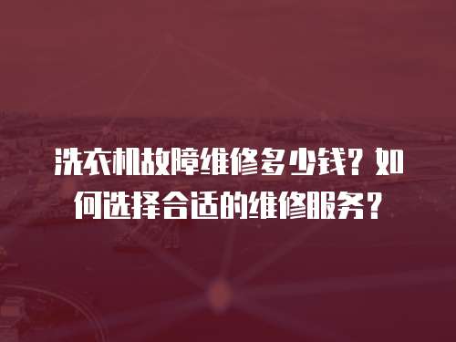 洗衣機故障維修多少錢？如何選擇合適的維修服務？