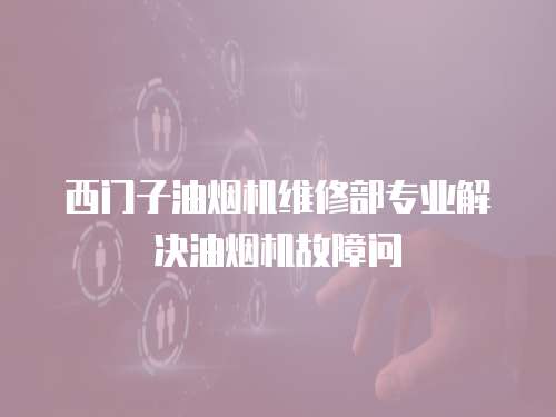 西門(mén)子油煙機(jī)維修部專(zhuān)業(yè)解決油煙機(jī)故障問(wèn)