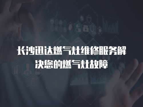 長沙迅達燃氣灶維修服務解決您的燃氣灶故障