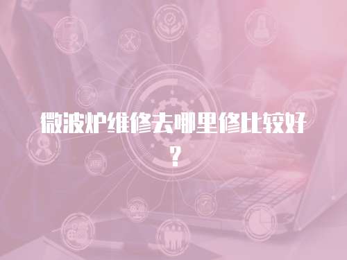 微波爐維修去哪里修比較好？