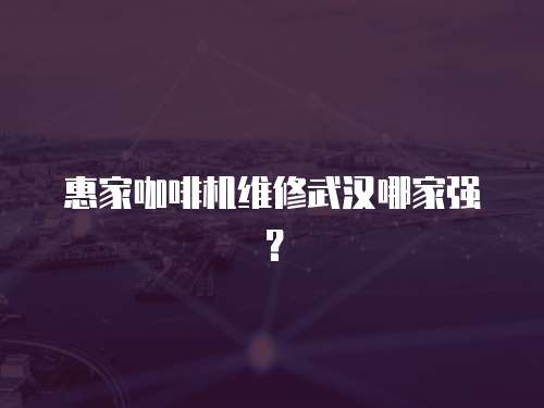 惠家咖啡機維修武漢哪家強？