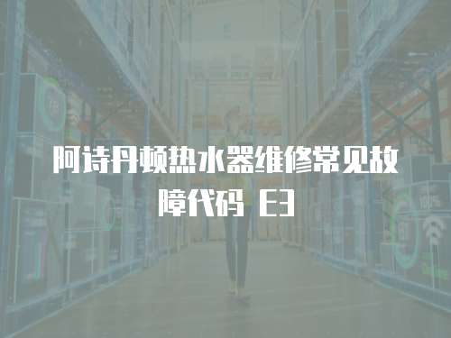 阿詩丹頓熱水器維修常見故障代碼 E3