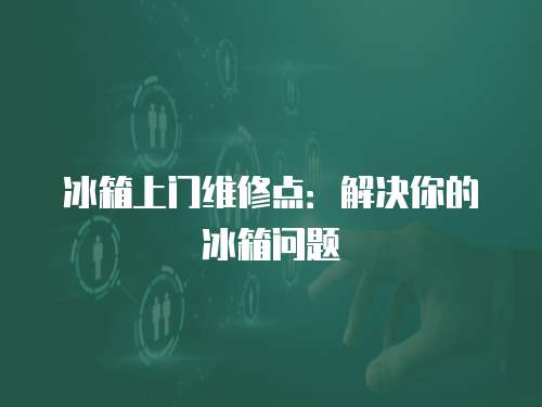 冰箱上門維修點(diǎn)：解決你的冰箱問題