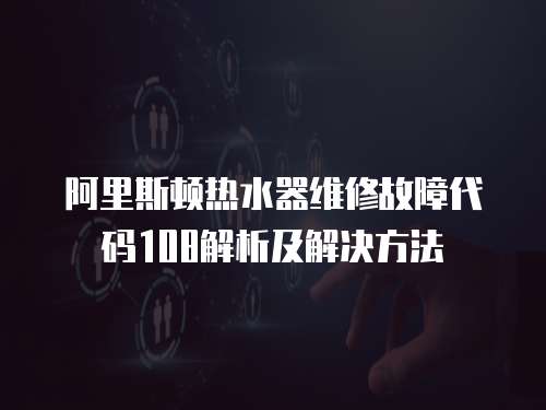 阿里斯頓熱水器維修故障代碼108解析及解決方法