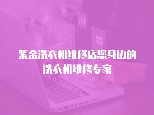 紫金洗衣機維修店您身邊的洗衣機維修專家