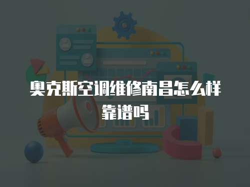 奧克斯空調維修南昌怎么樣靠譜嗎