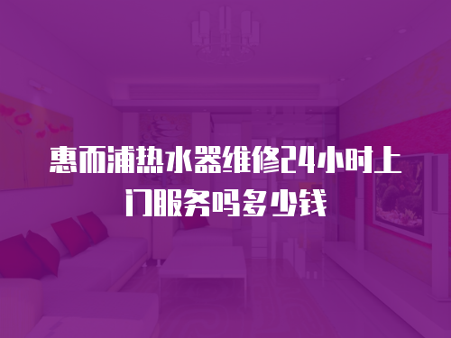 惠而浦熱水器維修24小時上門服務嗎多少錢