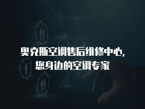 奧克斯空調售后維修中心，您身邊的空調專家