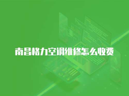 南昌格力空調維修怎么收費