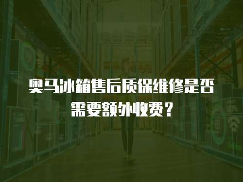奧馬冰箱售后質(zhì)保維修是否需要額外收費(fèi)？