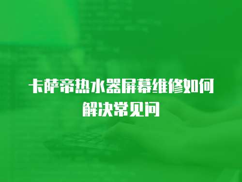 卡薩帝熱水器屏幕維修如何解決常見問