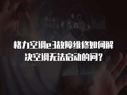 格力空調e3故障維修如何解決空調無法啟動的問？
