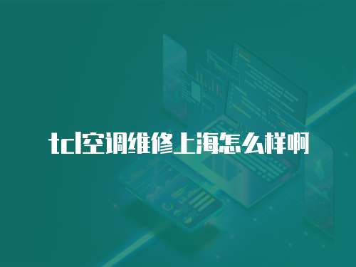 tcl空調(diào)維修上海怎么樣啊