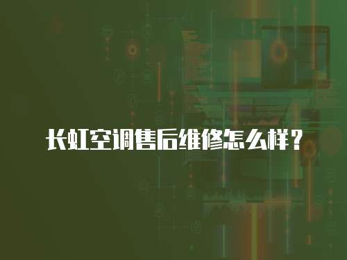 長虹空調(diào)售后維修怎么樣？
