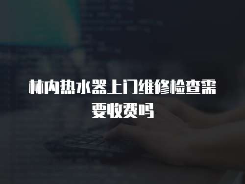 林內熱水器上門維修檢查需要收費嗎
