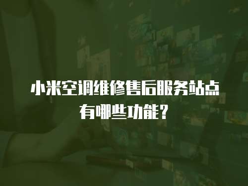 小米空調(diào)維修售后服務(wù)站點(diǎn)有哪些功能？