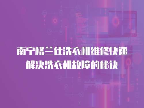 南寧格蘭仕洗衣機(jī)維修快速解決洗衣機(jī)故障的秘訣