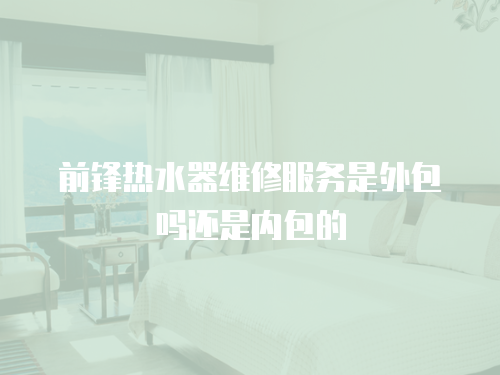 前鋒熱水器維修服務(wù)是外包嗎還是內(nèi)包的