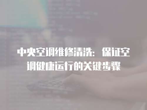 中央空調維修清洗：保證空調健康運行的關鍵步驟