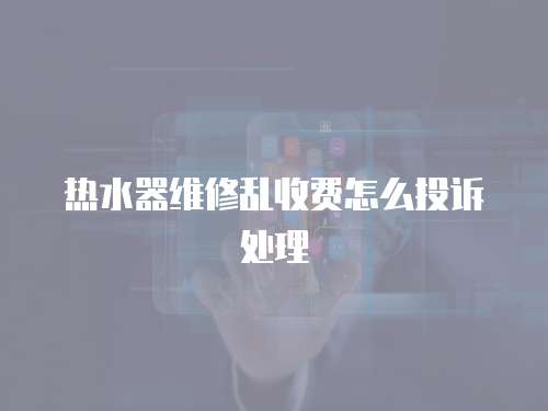 熱水器維修亂收費怎么投訴處理