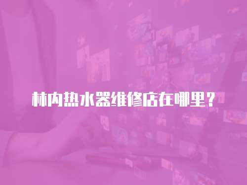 林內(nèi)熱水器維修店在哪里？