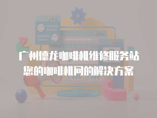 廣州德龍咖啡機維修服務站您的咖啡機問的解決方案