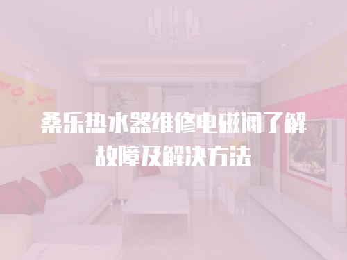 桑樂熱水器維修電磁閥了解故障及解決方法