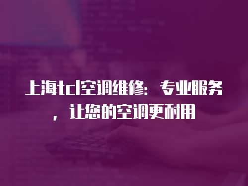 上海tcl空調維修：專業服務，讓您的空調更耐用