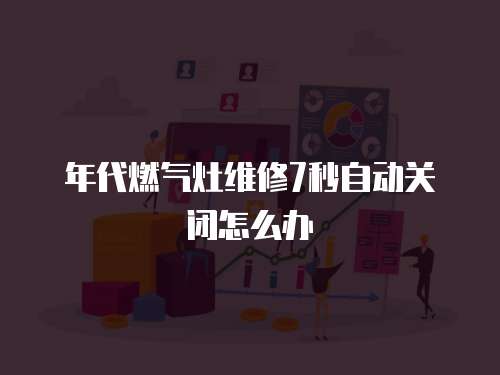 年代燃?xì)庠罹S修7秒自動(dòng)關(guān)閉怎么辦