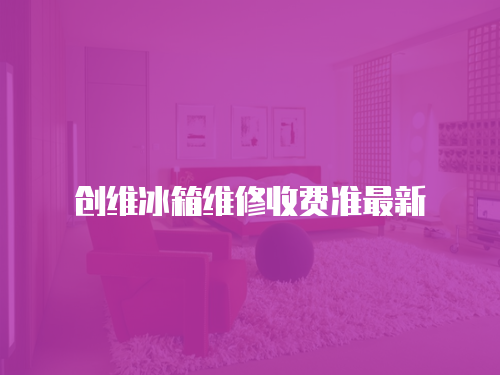 創(chuàng)維冰箱維修收費準(zhǔn)最新