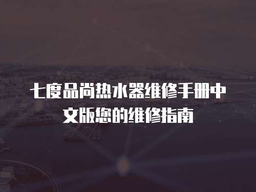 七度品尚熱水器維修手冊中文版您的維修指南