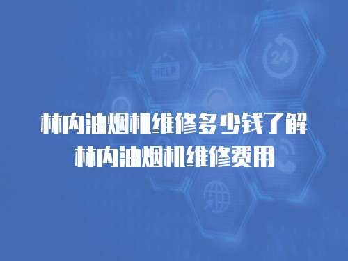 林內油煙機維修多少錢了解林內油煙機維修費用