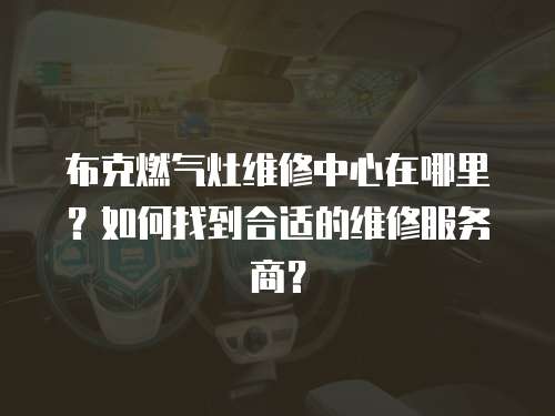 布克燃氣灶維修中心在哪里？如何找到合適的維修服務商？