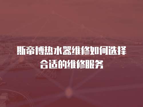 斯帝博熱水器維修如何選擇合適的維修服務
