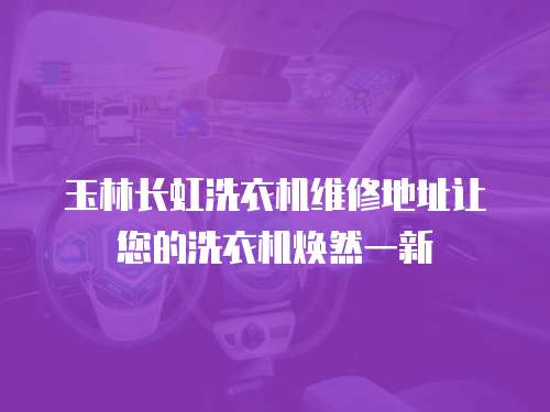 玉林長虹洗衣機維修地址讓您的洗衣機煥然一新