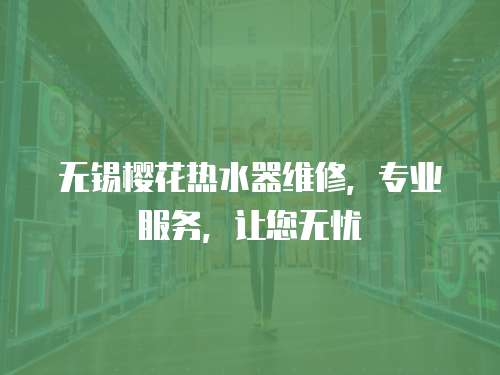 無錫櫻花熱水器維修，專業(yè)服務(wù)，讓您無憂