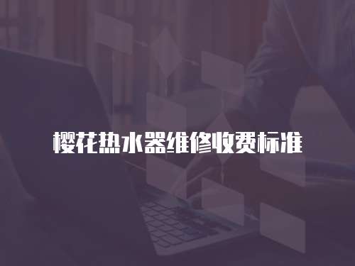櫻花熱水器維修收費(fèi)標(biāo)準(zhǔn)