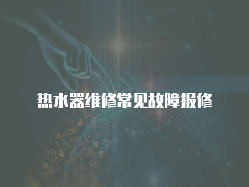 熱水器維修常見故障報(bào)修