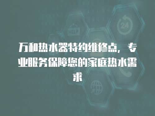 萬和熱水器特約維修點，專業服務保障您的家庭熱水需求