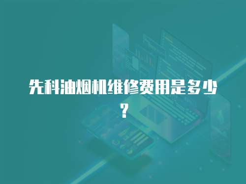 先科油煙機(jī)維修費(fèi)用是多少？