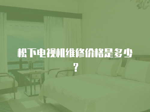 松下電視機維修價格是多少？