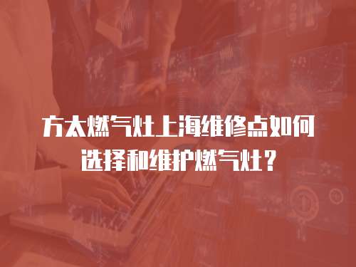 方太燃氣灶上海維修點如何選擇和維護燃氣灶？