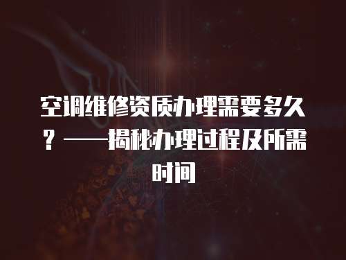 空調(diào)維修資質(zhì)辦理需要多久？——揭秘辦理過程及所需時(shí)間